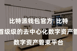 比特派钱包官方  比特派手脚首级级的去中心化数字资产管束平台