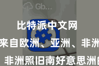 比特派中文网  无论是来自欧洲、亚洲、非洲照旧南好意思洲的用户
