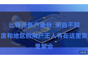比特派账户备份  来自不同国度和地区的用户王人将在这里聚合