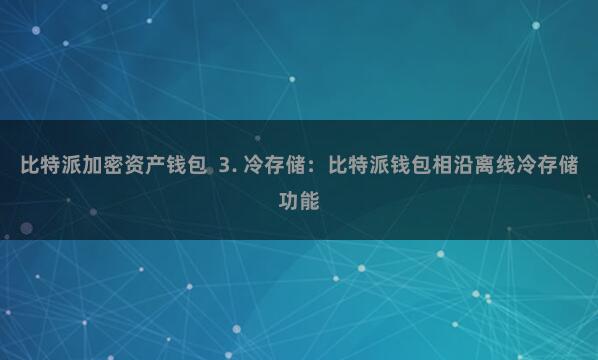 比特派加密资产钱包  3. 冷存储：比特派钱包相沿离线冷存储功能