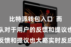 比特派钱包入口  而况客服团队对于用户的反馈和提议也大略实时反应