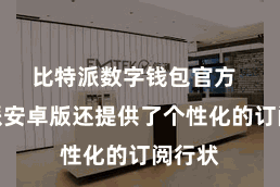 比特派数字钱包官方 比特派安卓版还提供了个性化的订阅行状