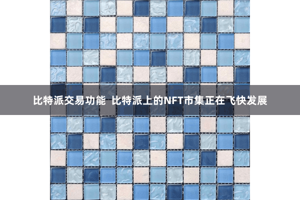 比特派交易功能  比特派上的NFT市集正在飞快发展